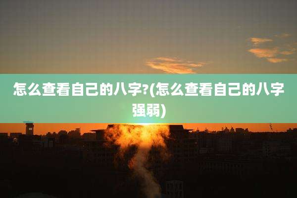 怎么查看自己的八字?(怎么查看自己的八字强弱)