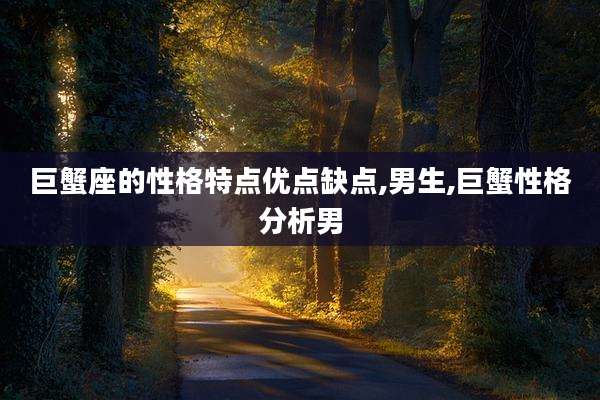巨蟹座的性格特点优点缺点,男生,巨蟹性格分析男