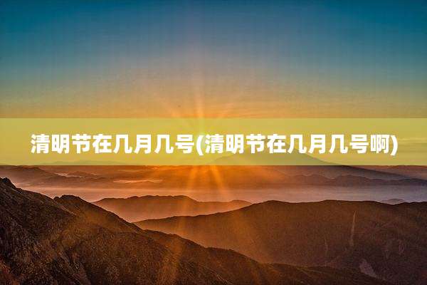 清明节在几月几号(清明节在几月几号啊)