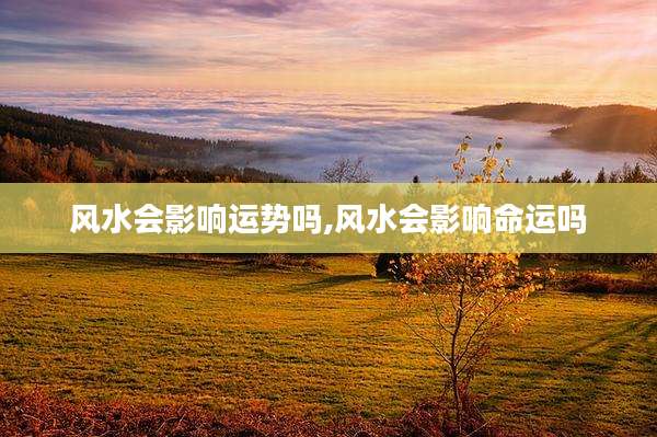 风水会影响运势吗,风水会影响命运吗