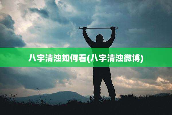 八字清浊如何看(八字清浊微博)