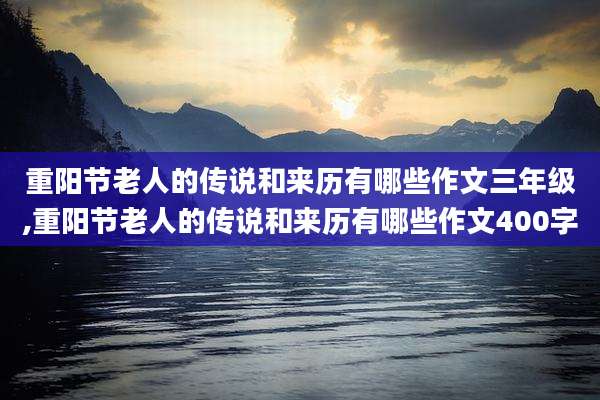 重阳节老人的传说和来历有哪些作文三年级,重阳节老人的传说和来历有哪些作文400字