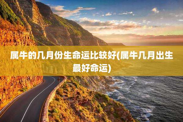 属牛的几月份生命运比较好(属牛几月出生最好命运)