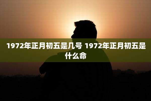 1972年正月初五是几号 1972年正月初五是什么命
