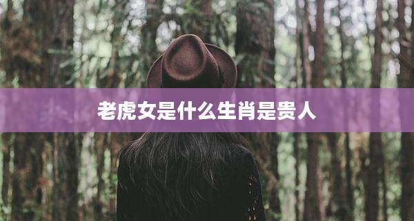 老虎女是什么生肖是贵人