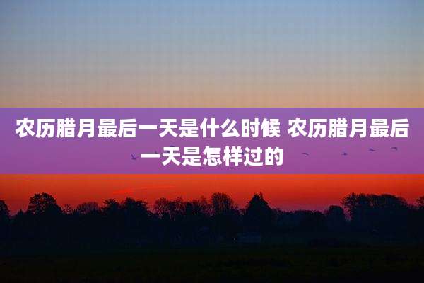 农历腊月最后一天是什么时候 农历腊月最后一天是怎样过的