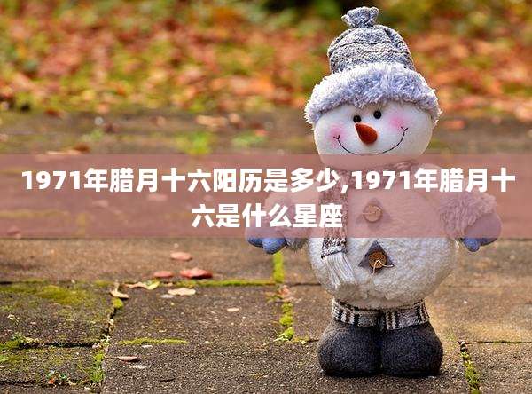 1971年腊月十六阳历是多少,1971年腊月十六是什么星座