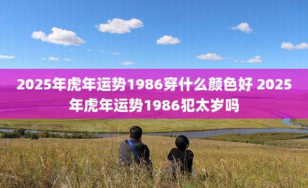 2025年虎年运势1986穿什么颜色好 2025年虎年运势1986犯太岁吗
