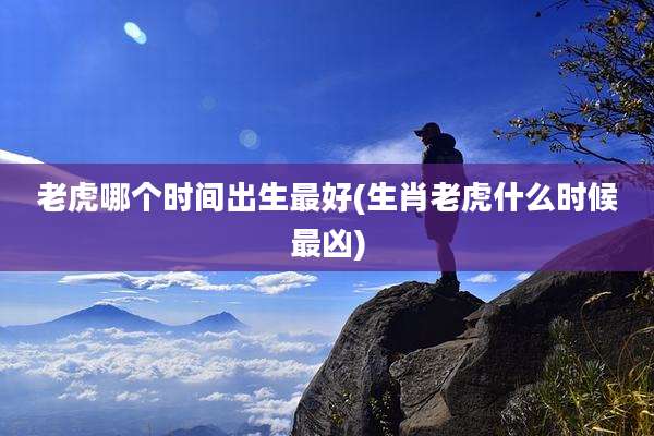 老虎哪个时间出生最好(生肖老虎什么时候最凶)