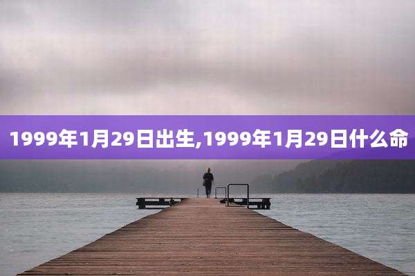 1999年1月29日出生,1999年1月29日什么命