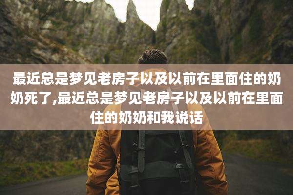 最近总是梦见老房子以及以前在里面住的奶奶死了,最近总是梦见老房子以及以前在里面住的奶奶和我说话