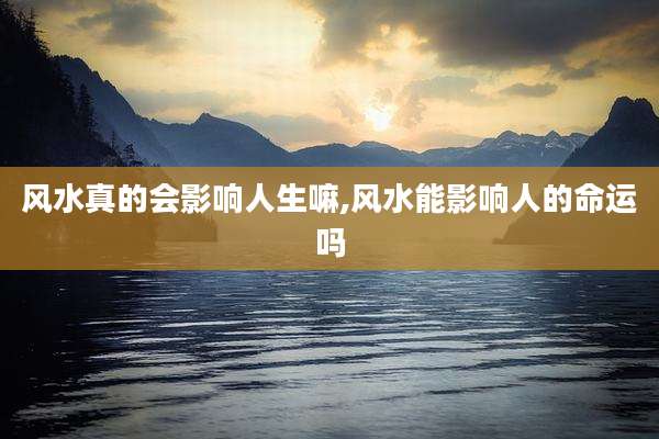 风水真的会影响人生嘛,风水能影响人的命运吗