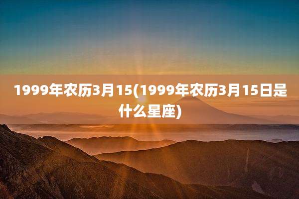 1999年农历3月15(1999年农历3月15日是什么星座)