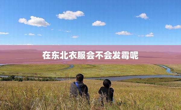 在东北衣服会不会发霉呢
