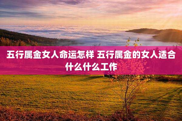 五行属金女人命运怎样 五行属金的女人适合什么什么工作