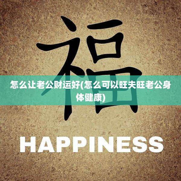 怎么让老公财运好(怎么可以旺夫旺老公身体健康)