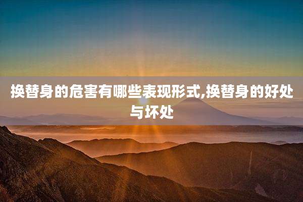 换替身的危害有哪些表现形式,换替身的好处与坏处