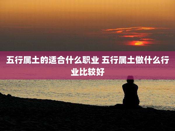 五行属土的适合什么职业 五行属土做什么行业比较好