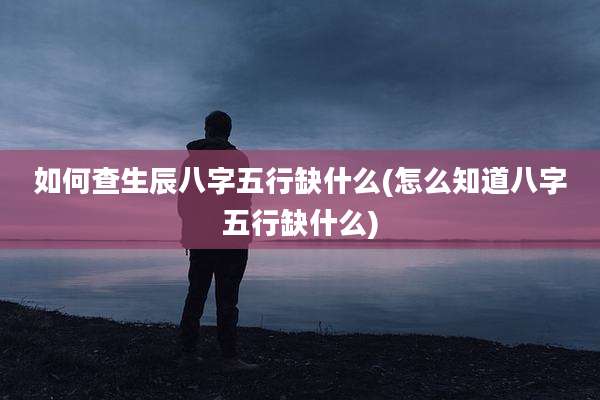 如何查生辰八字五行缺什么(怎么知道八字五行缺什么)