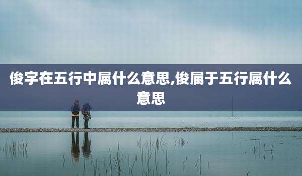 俊字在五行中属什么意思,俊属于五行属什么意思