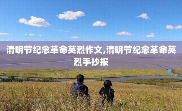 清明节纪念革命英烈作文,清明节纪念革命英烈手抄报
