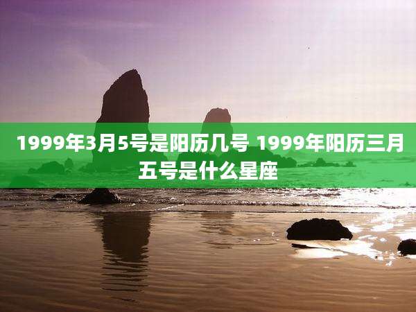1999年3月5号是阳历几号 1999年阳历三月五号是什么星座