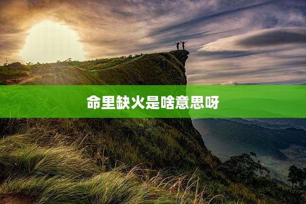 命里缺火是啥意思呀
