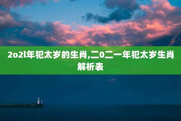 2o2l年犯太岁的生肖,二0二一年犯太岁生肖解析表