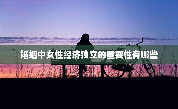 婚姻中女性经济独立的重要性有哪些