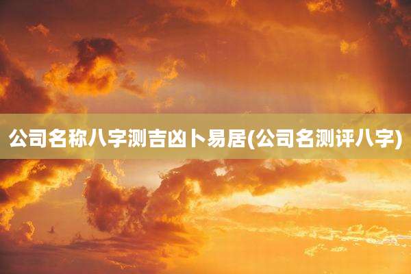 公司名称八字测吉凶卜易居(公司名测评八字)