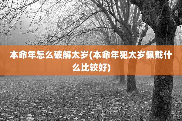 本命年怎么破解太岁(本命年犯太岁佩戴什么比较好)