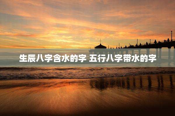 生辰八字含水的字 五行八字带水的字