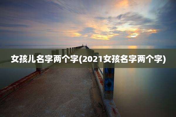女孩儿名字两个字(2021女孩名字两个字)