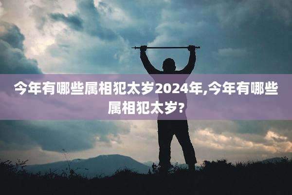 今年有哪些属相犯太岁2024年,今年有哪些属相犯太岁?