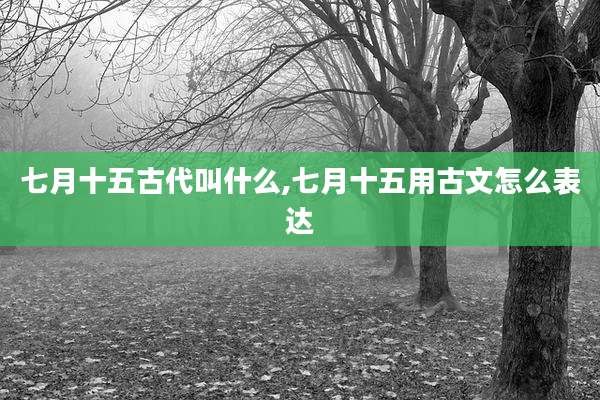 七月十五古代叫什么,七月十五用古文怎么表达