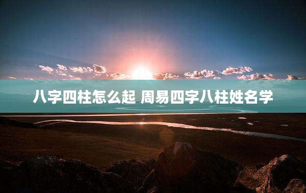 八字四柱怎么起 周易四字八柱姓名学