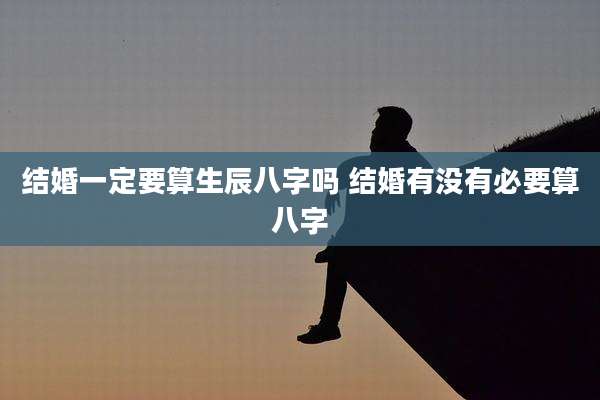 结婚一定要算生辰八字吗 结婚有没有必要算八字