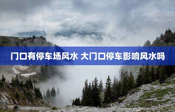 门口有停车场风水 大门口停车影响风水吗