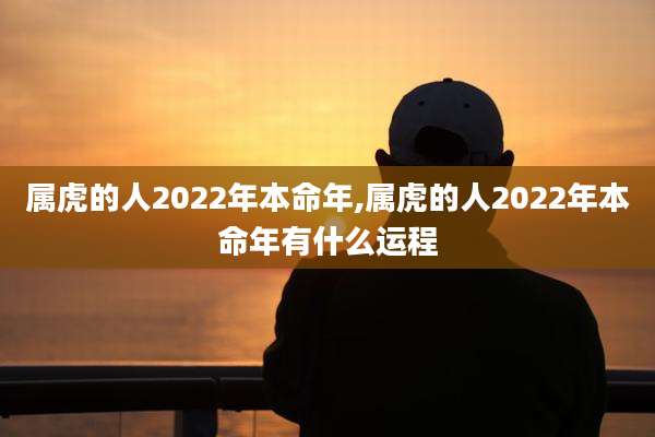 属虎的人2022年本命年,属虎的人2022年本命年有什么运程