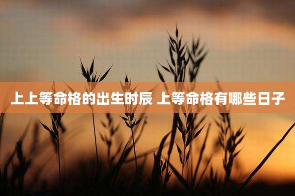 上上等命格的出生时辰 上等命格有哪些日子