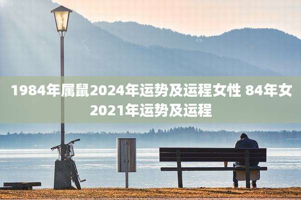 1984年属鼠2024年运势及运程女性 84年女2021年运势及运程