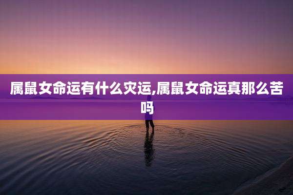属鼠女命运有什么灾运,属鼠女命运真那么苦吗