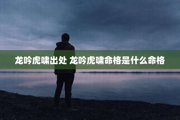 龙吟虎啸出处 龙吟虎啸命格是什么命格