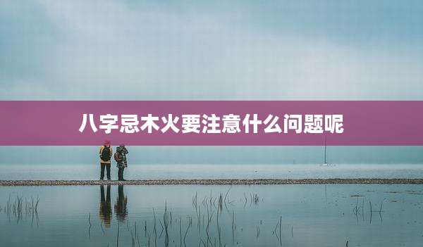 八字忌木火要注意什么问题呢