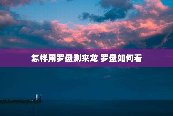 怎样用罗盘测来龙 罗盘如何看