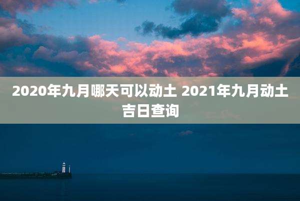 2020年九月哪天可以动土 2021年九月动土吉日查询