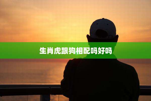 生肖虎跟狗相配吗好吗