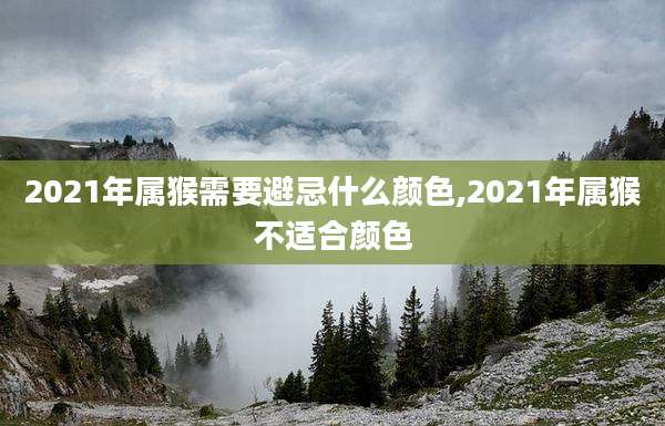 2021年属猴需要避忌什么颜色,2021年属猴不适合颜色