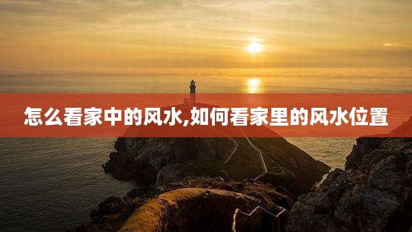 怎么看家中的风水,如何看家里的风水位置
