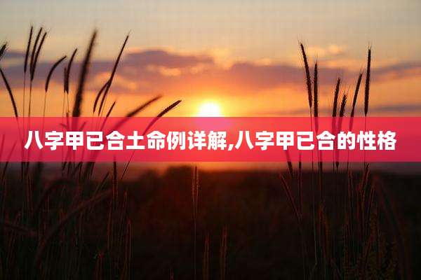 八字甲已合土命例详解,八字甲已合的性格